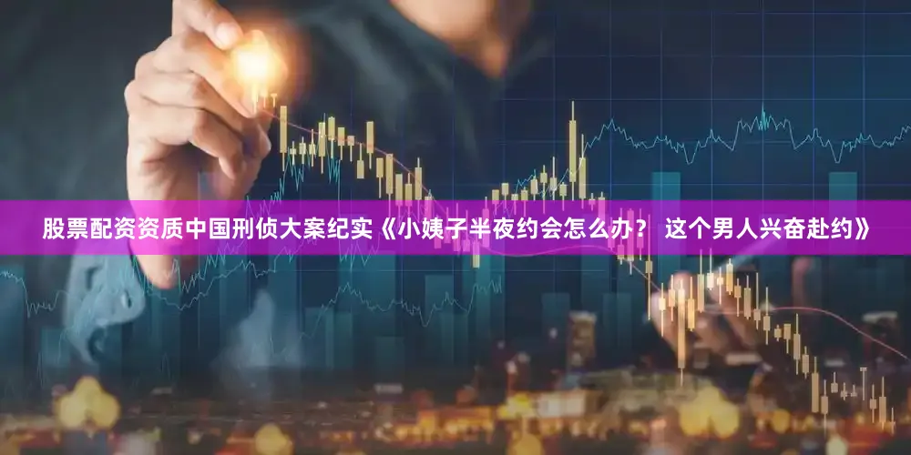 股票配资资质中国刑侦大案纪实《小姨子半夜约会怎么办？ 这个男人兴奋赴约》