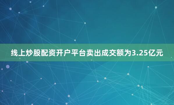线上炒股配资开户平台卖出成交额为3.25亿元