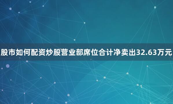 股市如何配资炒股营业部席位合计净卖出32.63万元