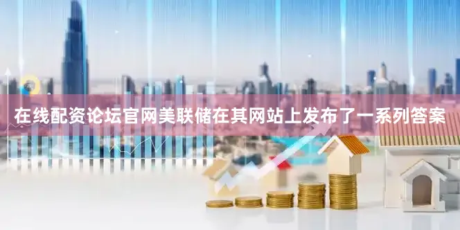 在线配资论坛官网美联储在其网站上发布了一系列答案