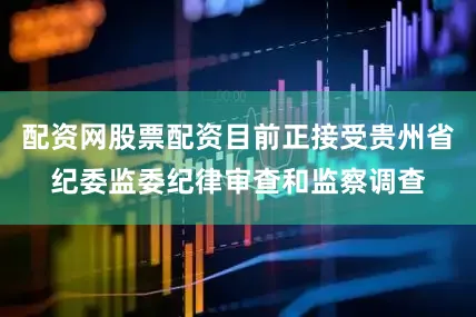 配资网股票配资目前正接受贵州省纪委监委纪律审查和监察调查