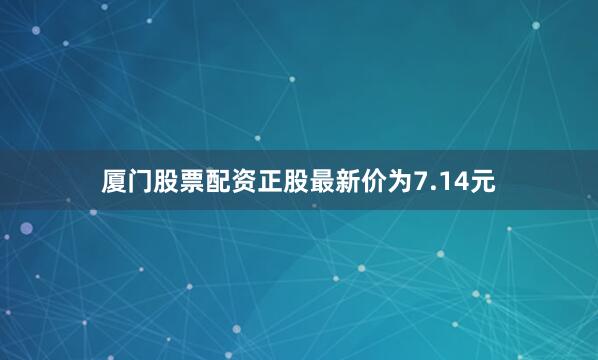 厦门股票配资正股最新价为7.14元