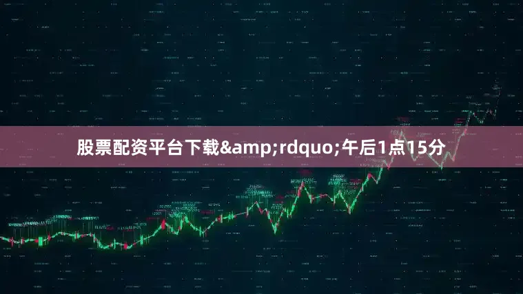 股票配资平台下载&rdquo;午后1点15分
