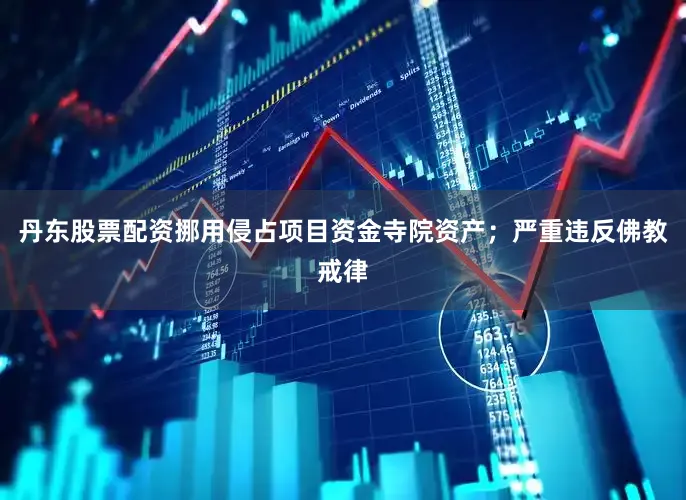 丹东股票配资挪用侵占项目资金寺院资产；严重违反佛教戒律