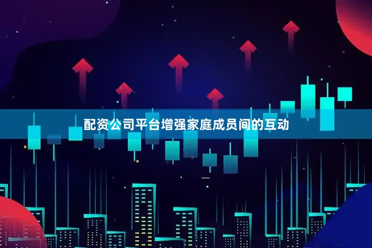 配资公司平台增强家庭成员间的互动
