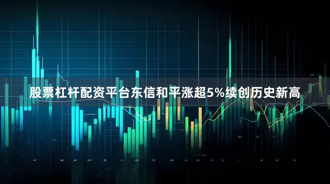 股票杠杆配资平台东信和平涨超5%续创历史新高