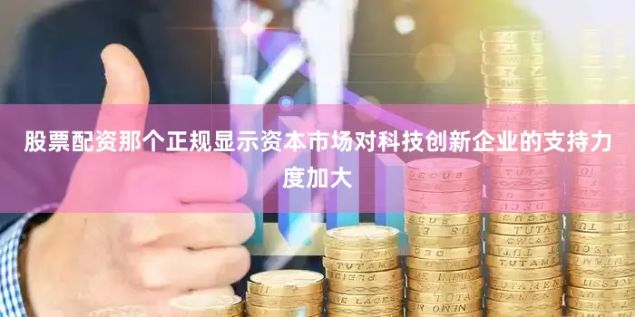 股票配资那个正规显示资本市场对科技创新企业的支持力度加大