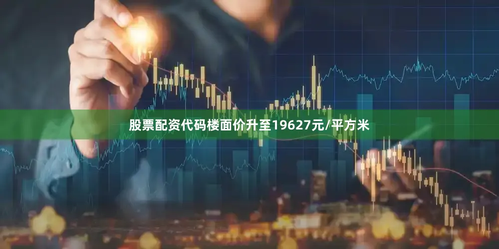 股票配资代码楼面价升至19627元/平方米