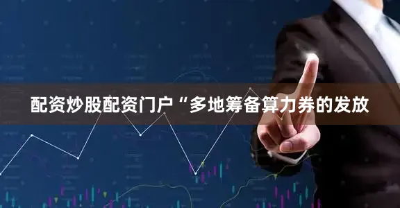 配资炒股配资门户　　“多地筹备算力券的发放
