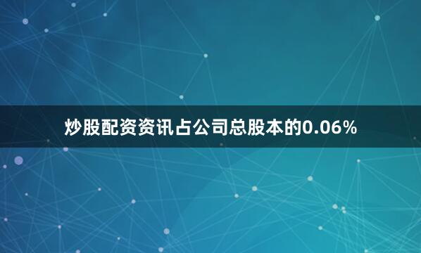 炒股配资资讯占公司总股本的0.06%