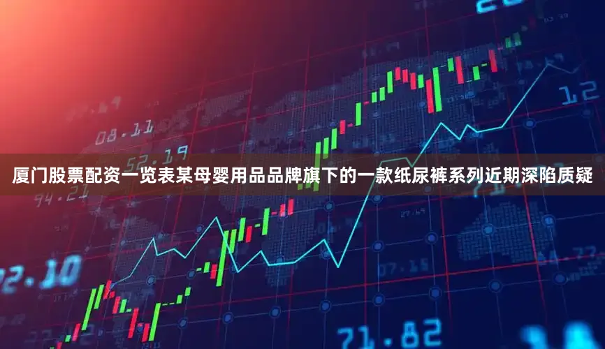 厦门股票配资一览表某母婴用品品牌旗下的一款纸尿裤系列近期深陷质疑