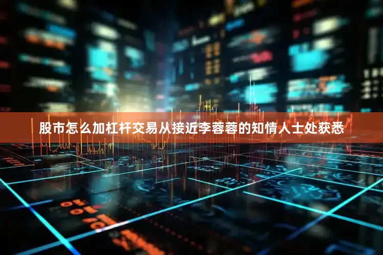 股市怎么加杠杆交易从接近李蓉蓉的知情人士处获悉