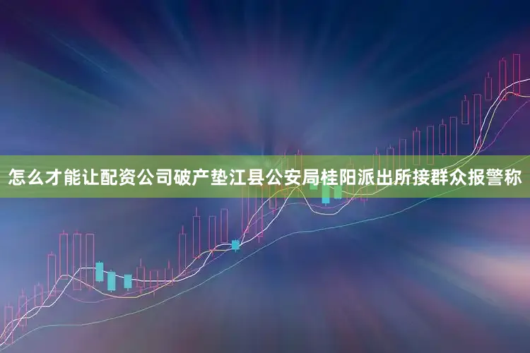 怎么才能让配资公司破产垫江县公安局桂阳派出所接群众报警称