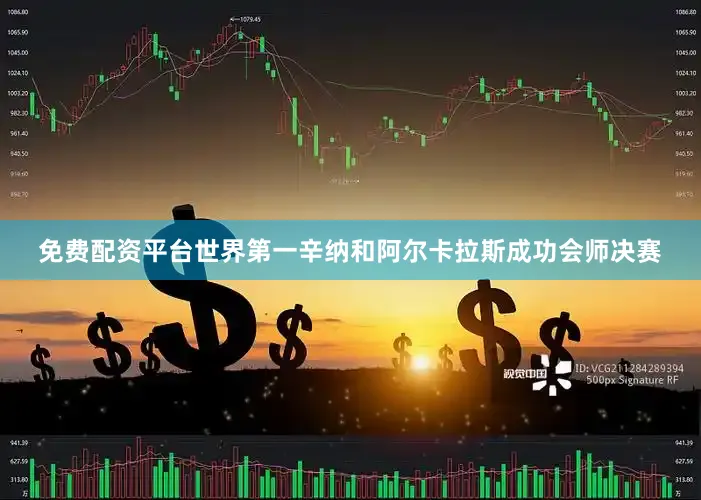 免费配资平台世界第一辛纳和阿尔卡拉斯成功会师决赛