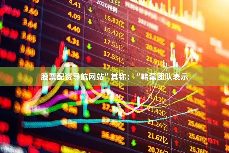 股票配资导航网站”其称：“韩磊团队表示