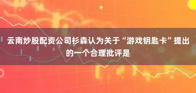 云南炒股配资公司杉森认为关于“游戏钥匙卡”提出的一个合理批评是