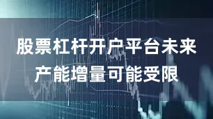 股票杠杆开户平台未来产能增量可能受限
