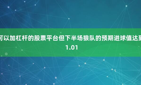 可以加杠杆的股票平台但下半场狼队的预期进球值达到 1.01