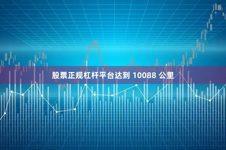 股票正规杠杆平台达到 10088 公里
