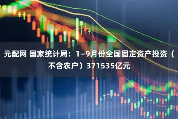 元配网 国家统计局：1—9月份全国固定资产投资（不含农户）371535亿元
