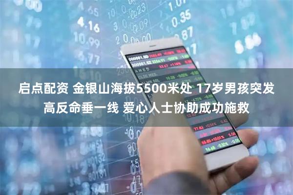 启点配资 金银山海拔5500米处 17岁男孩突发高反命垂一线 爱心人士协助成功施救