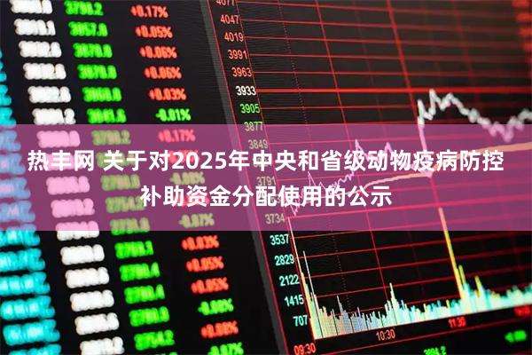 热丰网 关于对2025年中央和省级动物疫病防控补助资金分配使用的公示
