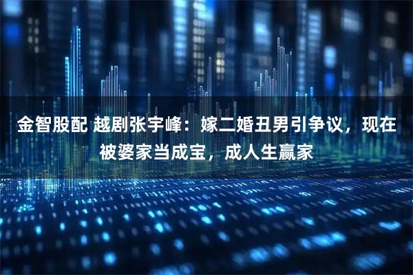 金智股配 越剧张宇峰：嫁二婚丑男引争议，现在被婆家当成宝，成人生赢家