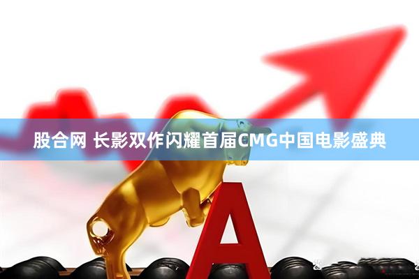 股合网 长影双作闪耀首届CMG中国电影盛典
