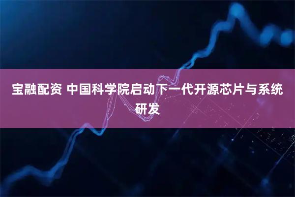 宝融配资 中国科学院启动下一代开源芯片与系统研发