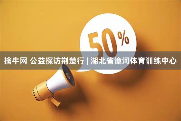 擒牛网 公益探访荆楚行 | 湖北省漳河体育训练中心
