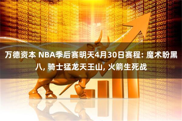 万德资本 NBA季后赛明天4月30日赛程: 魔术盼黑八, 骑士猛龙天王山, 火箭生死战