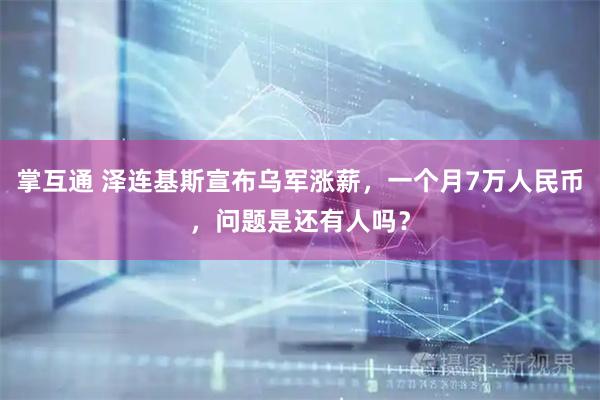 掌互通 泽连基斯宣布乌军涨薪，一个月7万人民币，问题是还有人吗？