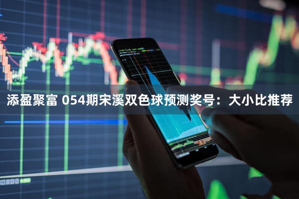 添盈聚富 054期宋溪双色球预测奖号:大小比推荐