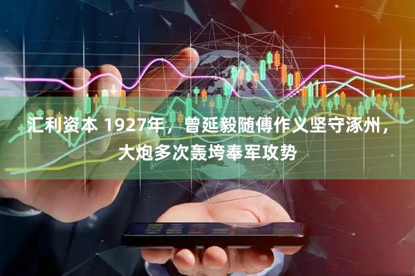 汇利资本 1927年，曾延毅随傅作义坚守涿州，大炮多次轰垮奉军攻势