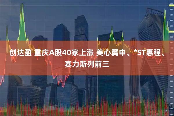 创达盈 重庆A股40家上涨 美心翼申、*ST惠程、赛力斯列前三