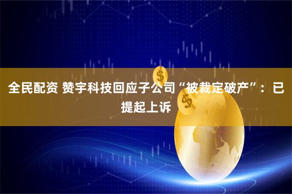 全民配资 赞宇科技回应子公司“被裁定破产”：已提起上诉