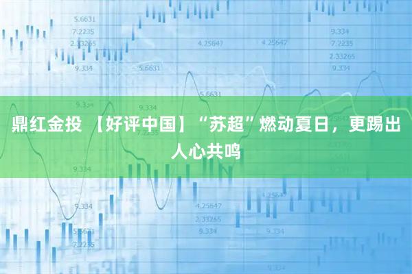 鼎红金投 【好评中国】“苏超”燃动夏日,更踢出人心共鸣