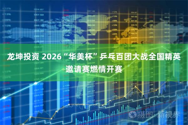 龙坤投资 2026“华美杯”乒乓百团大战全国精英邀请赛燃情开赛