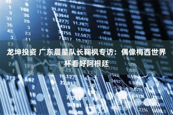 龙坤投资 广东晨星队长鞠枫专访：偶像梅西世界杯看好阿根廷