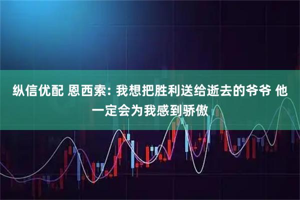 纵信优配 恩西索: 我想把胜利送给逝去的爷爷 他一定会为我感到骄傲