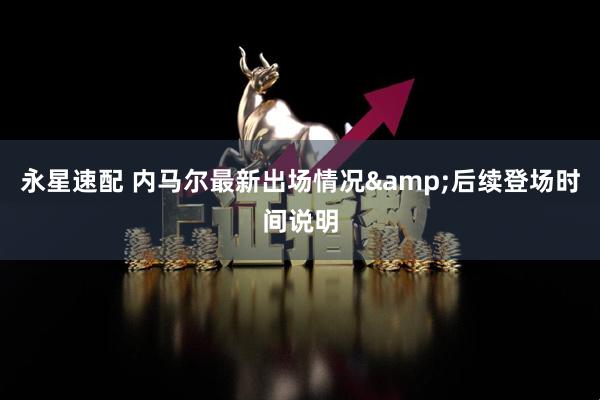 永星速配 内马尔最新出场情况&后续登场时间说明