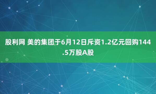 股利网 美的集团于6月12日斥资1.2亿元回购144.5万股A股