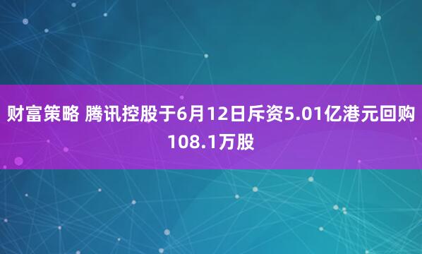 财富策略 腾讯控股于6月12日斥资5.01亿港元回购108.1万股