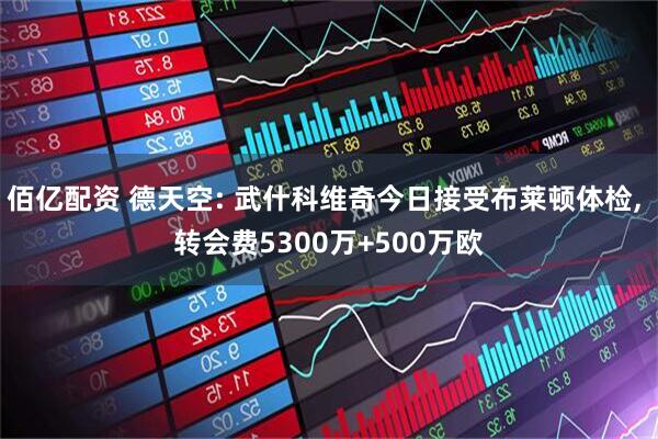 佰亿配资 德天空: 武什科维奇今日接受布莱顿体检, 转会费5300万+500万欧