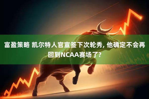 富盈策略 凯尔特人官宣签下次轮秀, 他确定不会再回到NCAA赛场了?