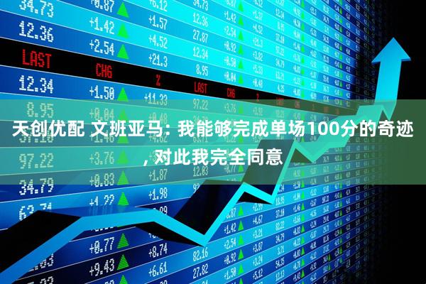 天创优配 文班亚马: 我能够完成单场100分的奇迹, 对此我完全同意