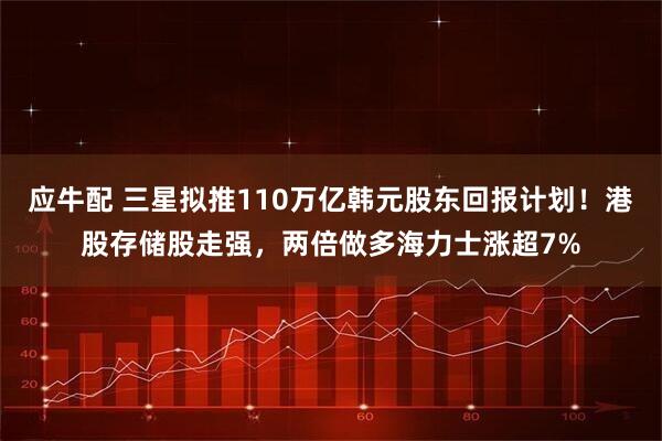 应牛配 三星拟推110万亿韩元股东回报计划！港股存储股走强，两倍做多海力士涨超7%