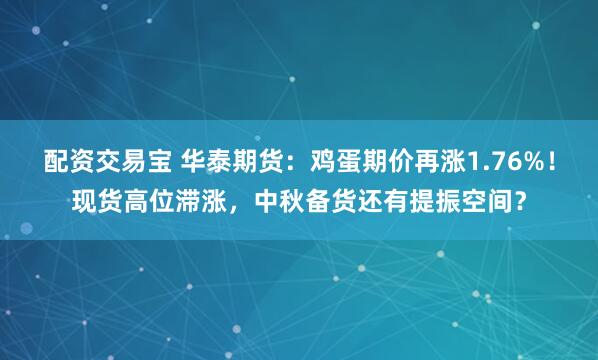 配资交易宝 华泰期货：鸡蛋期价再涨1.76%！现货高位滞涨，中秋备货还有提振空间？