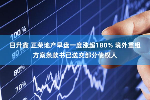 日升鑫 正荣地产早盘一度涨超180% 境外重组方案条款书已送交部分债权人
