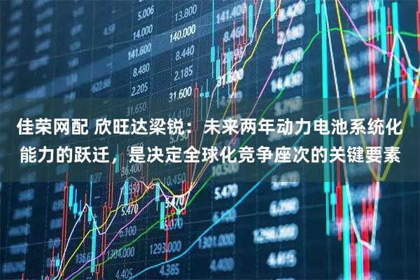 佳荣网配 欣旺达梁锐：未来两年动力电池系统化能力的跃迁，是决定全球化竞争座次的关键要素
